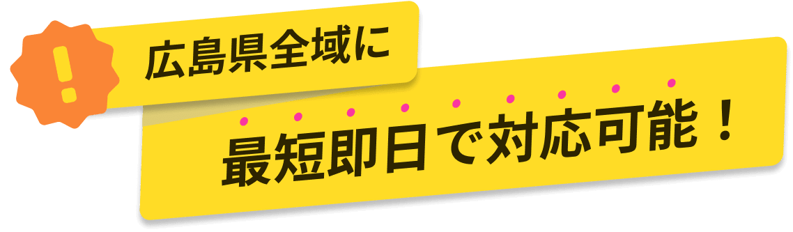 広島県全域に最短即日で対応可能！