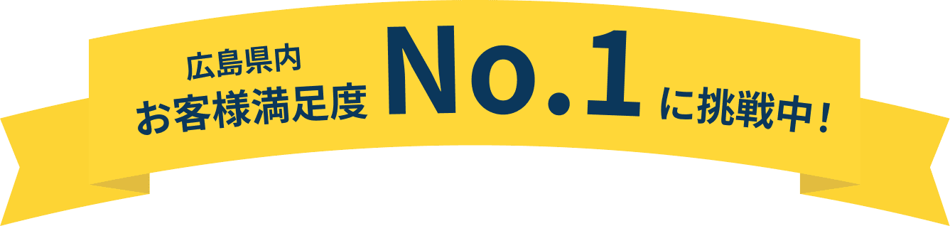 広島県内お客様満足度No.1に挑戦中！